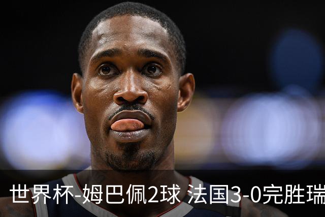 世界杯-姆巴佩2球 法国3-0完胜瑞典将战巴拉圭