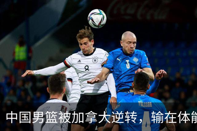 中国男篮被加拿大逆转，输在体能和篮板球，淘汰赛形势堪忧