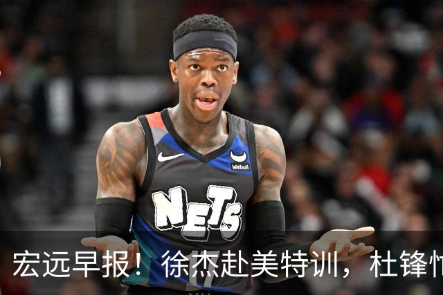 宏远早报！徐杰赴美特训，杜锋忙于活动，虎头展现天赋！