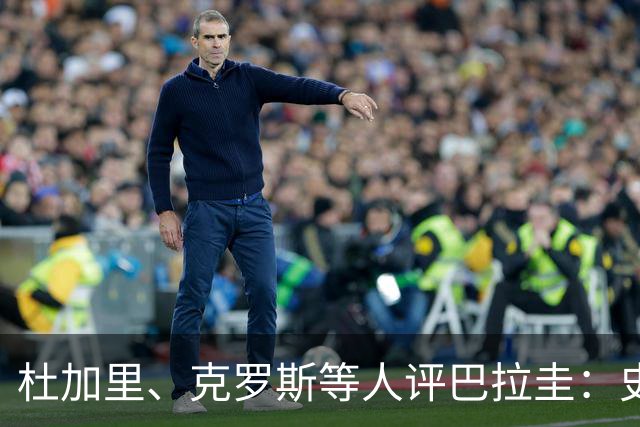 杜加里、克罗斯等人评巴拉圭：史前足球看吐了 为国而战不是借口