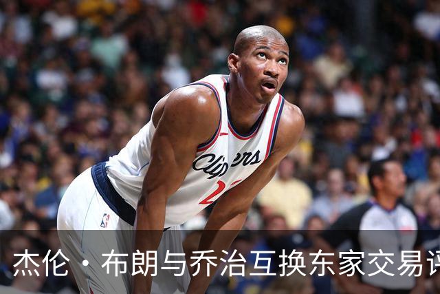 杰伦·布朗与乔治互换东家交易评级：凯尔特人D+ 76人A-