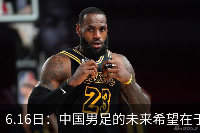 6.16日：中国男足的未来希望在于支持董路，期待2030年世界杯冲进决赛圈