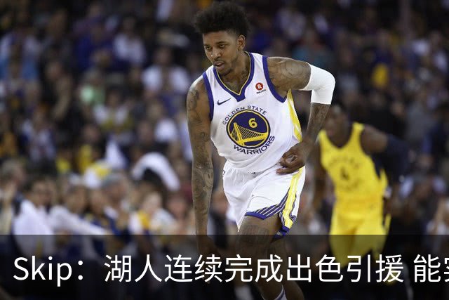 Skip：湖人连续完成出色引援 能实现这些全赖拒绝“詹跑跑”请求